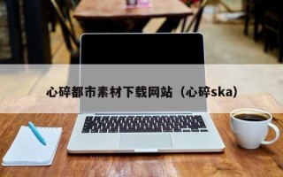 深圳心碎都市素材下载网站（心碎ska）